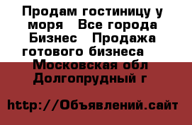 Продам гостиницу у моря - Все города Бизнес » Продажа готового бизнеса   . Московская обл.,Долгопрудный г.